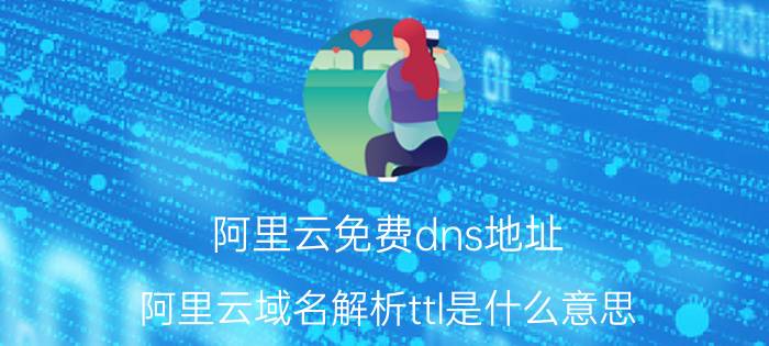 阿里云免费dns地址 阿里云域名解析ttl是什么意思？